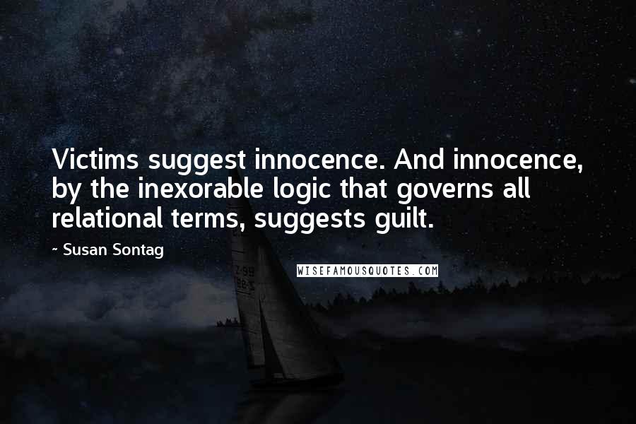 Susan Sontag Quotes: Victims suggest innocence. And innocence, by the inexorable logic that governs all relational terms, suggests guilt.