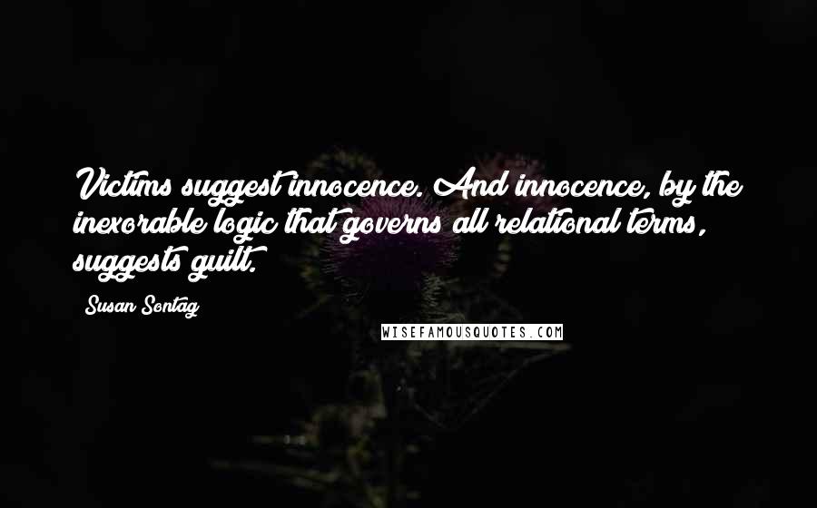 Susan Sontag Quotes: Victims suggest innocence. And innocence, by the inexorable logic that governs all relational terms, suggests guilt.