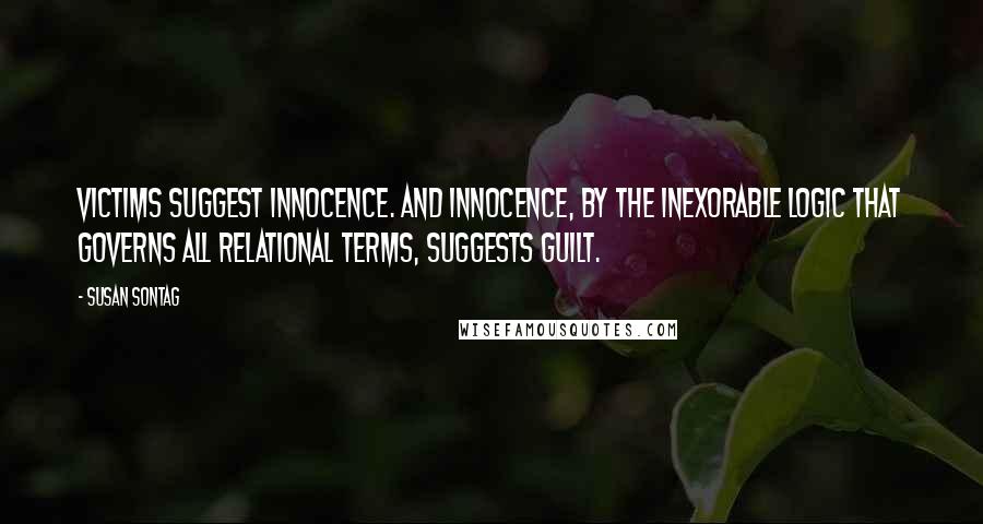 Susan Sontag Quotes: Victims suggest innocence. And innocence, by the inexorable logic that governs all relational terms, suggests guilt.
