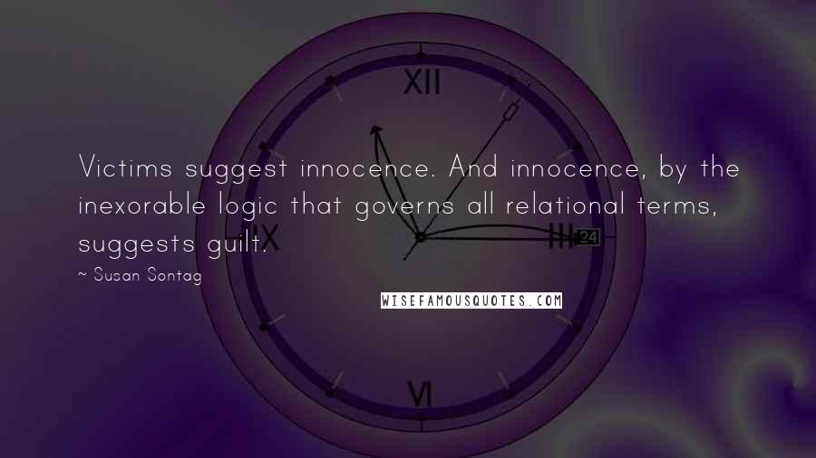 Susan Sontag Quotes: Victims suggest innocence. And innocence, by the inexorable logic that governs all relational terms, suggests guilt.