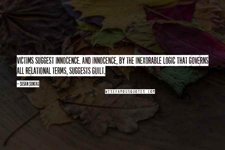Susan Sontag Quotes: Victims suggest innocence. And innocence, by the inexorable logic that governs all relational terms, suggests guilt.