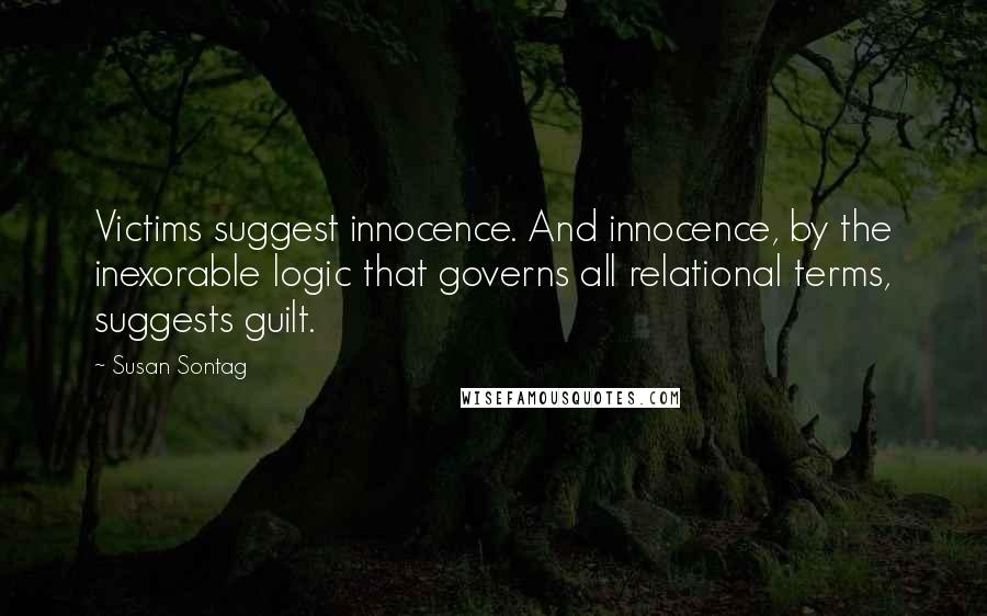 Susan Sontag Quotes: Victims suggest innocence. And innocence, by the inexorable logic that governs all relational terms, suggests guilt.