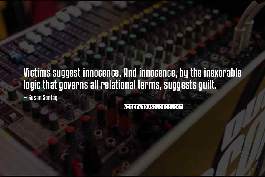Susan Sontag Quotes: Victims suggest innocence. And innocence, by the inexorable logic that governs all relational terms, suggests guilt.