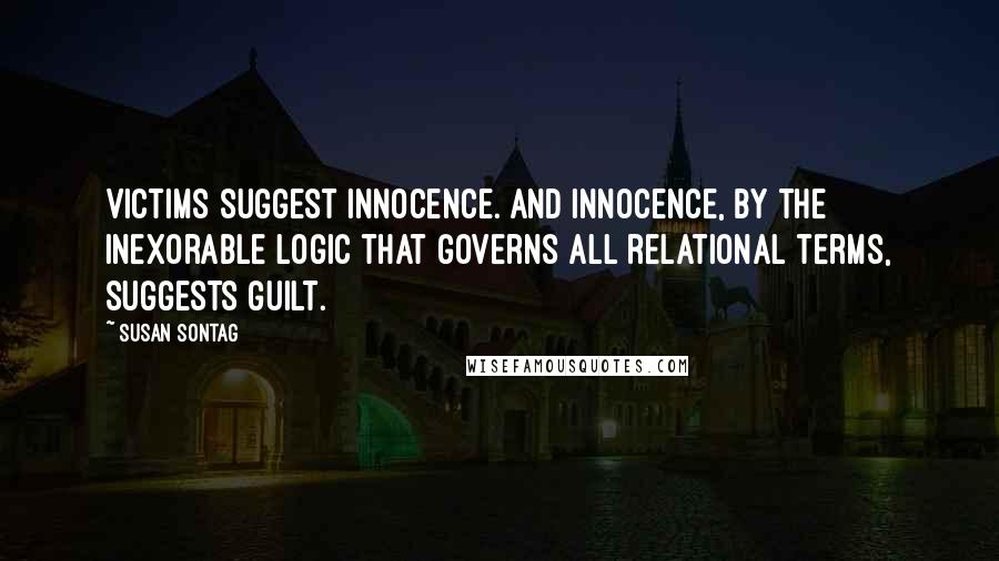 Susan Sontag Quotes: Victims suggest innocence. And innocence, by the inexorable logic that governs all relational terms, suggests guilt.