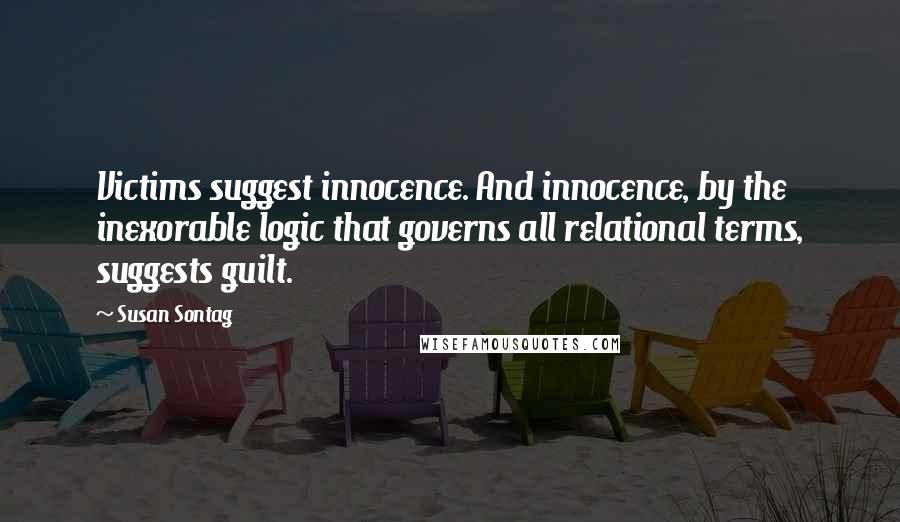 Susan Sontag Quotes: Victims suggest innocence. And innocence, by the inexorable logic that governs all relational terms, suggests guilt.