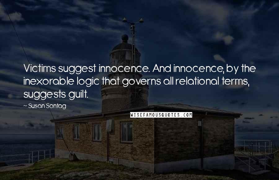 Susan Sontag Quotes: Victims suggest innocence. And innocence, by the inexorable logic that governs all relational terms, suggests guilt.