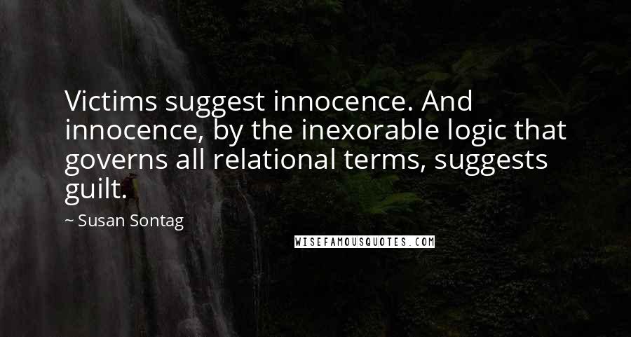 Susan Sontag Quotes: Victims suggest innocence. And innocence, by the inexorable logic that governs all relational terms, suggests guilt.