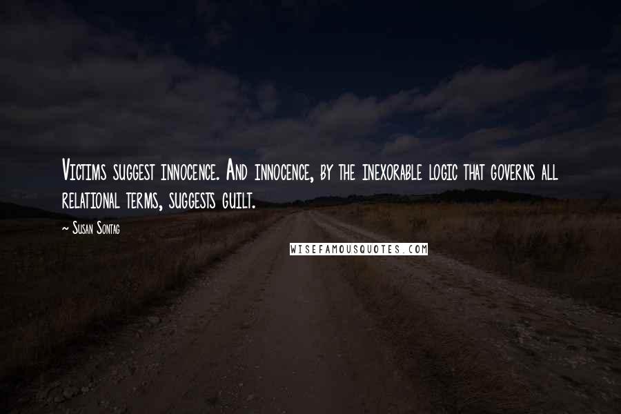 Susan Sontag Quotes: Victims suggest innocence. And innocence, by the inexorable logic that governs all relational terms, suggests guilt.