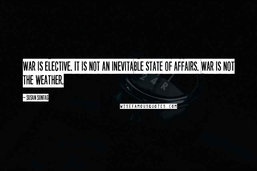 Susan Sontag Quotes: War is elective. It is not an inevitable state of affairs. War is not the weather.