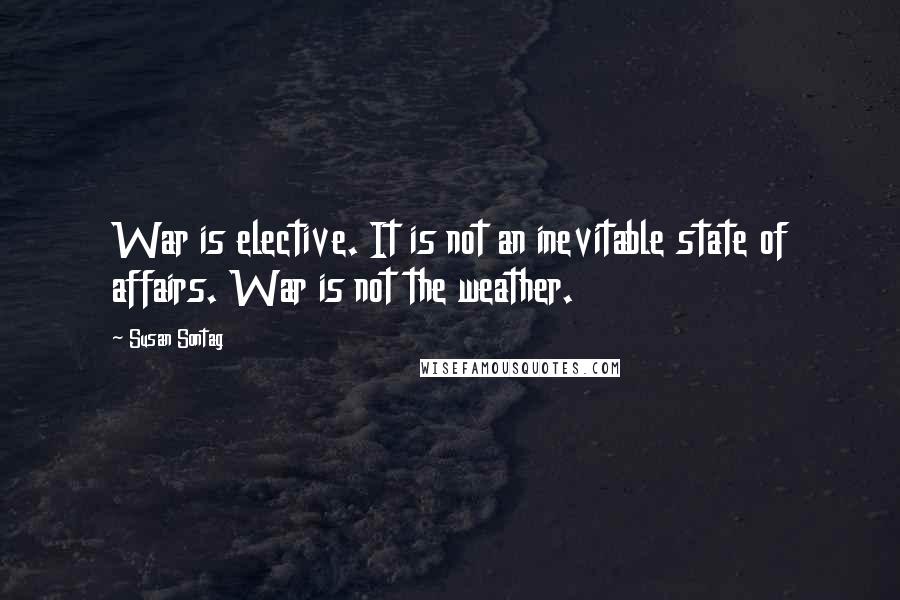Susan Sontag Quotes: War is elective. It is not an inevitable state of affairs. War is not the weather.