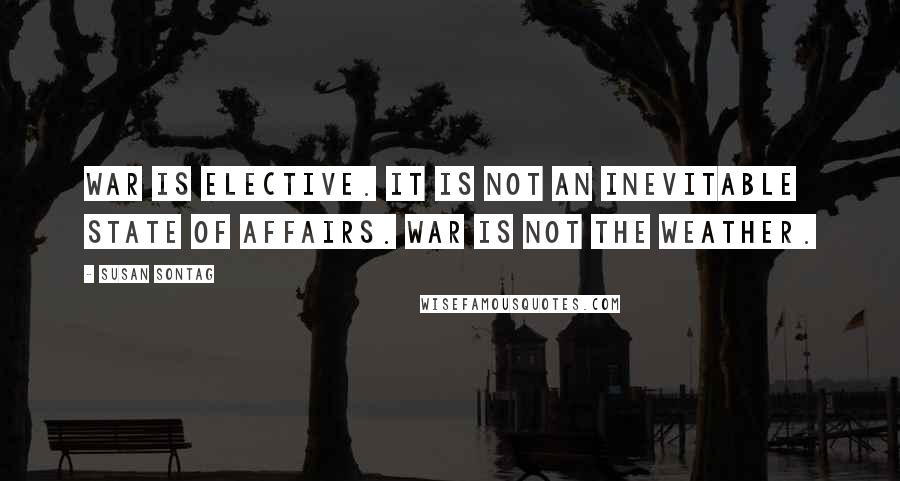 Susan Sontag Quotes: War is elective. It is not an inevitable state of affairs. War is not the weather.