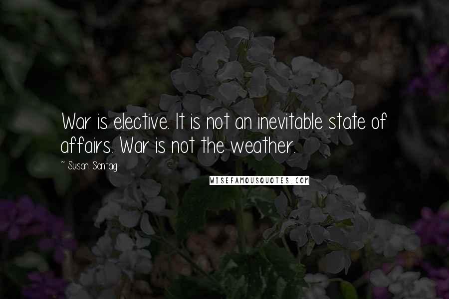 Susan Sontag Quotes: War is elective. It is not an inevitable state of affairs. War is not the weather.