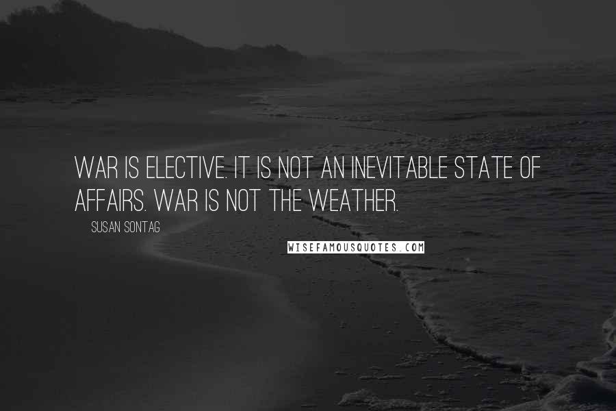 Susan Sontag Quotes: War is elective. It is not an inevitable state of affairs. War is not the weather.