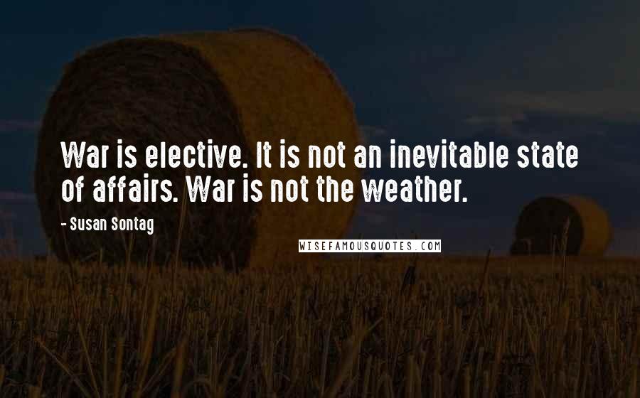Susan Sontag Quotes: War is elective. It is not an inevitable state of affairs. War is not the weather.