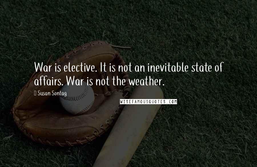 Susan Sontag Quotes: War is elective. It is not an inevitable state of affairs. War is not the weather.