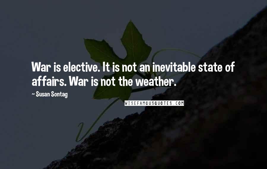 Susan Sontag Quotes: War is elective. It is not an inevitable state of affairs. War is not the weather.
