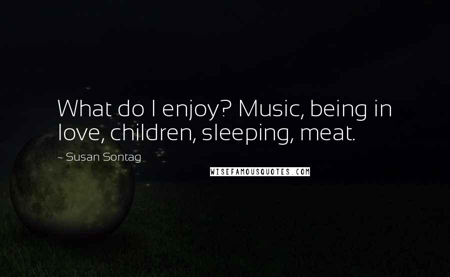 Susan Sontag Quotes: What do I enjoy? Music, being in love, children, sleeping, meat.