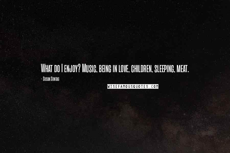 Susan Sontag Quotes: What do I enjoy? Music, being in love, children, sleeping, meat.
