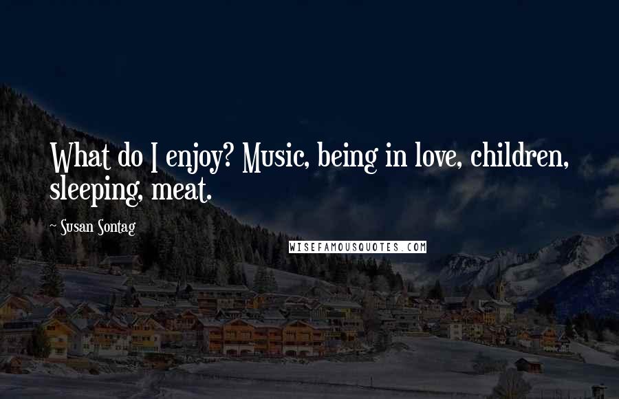Susan Sontag Quotes: What do I enjoy? Music, being in love, children, sleeping, meat.