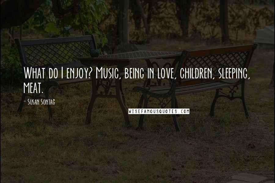 Susan Sontag Quotes: What do I enjoy? Music, being in love, children, sleeping, meat.