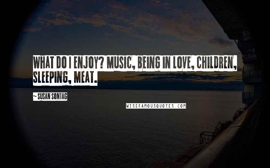 Susan Sontag Quotes: What do I enjoy? Music, being in love, children, sleeping, meat.