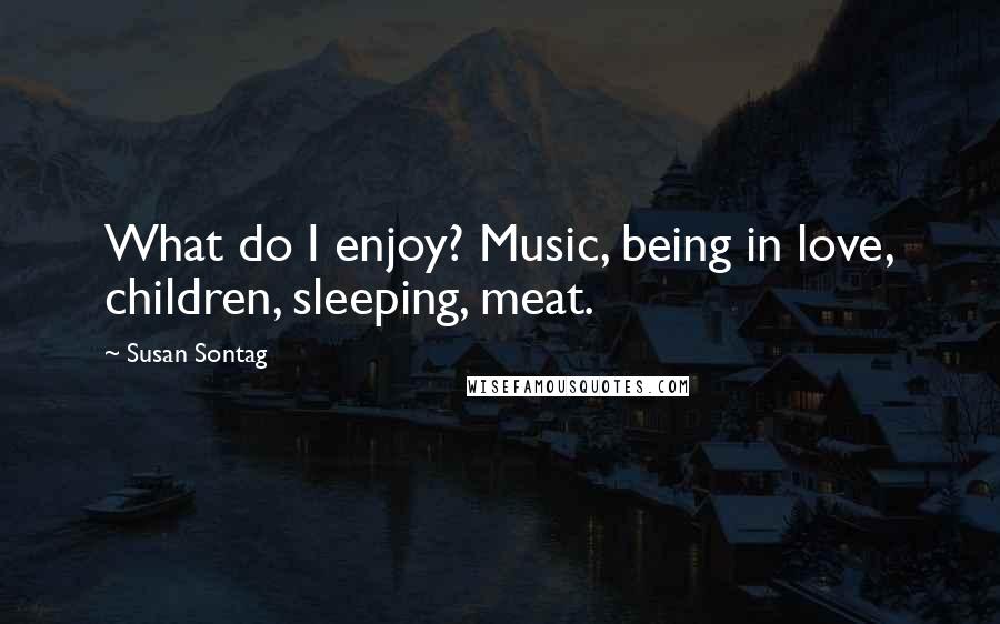 Susan Sontag Quotes: What do I enjoy? Music, being in love, children, sleeping, meat.