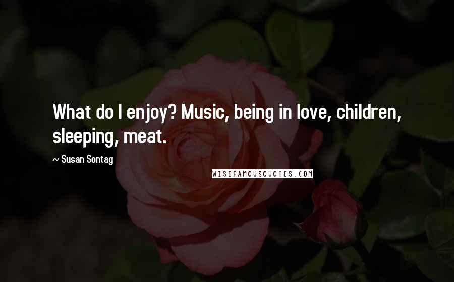 Susan Sontag Quotes: What do I enjoy? Music, being in love, children, sleeping, meat.