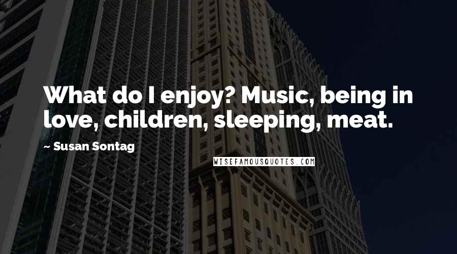 Susan Sontag Quotes: What do I enjoy? Music, being in love, children, sleeping, meat.