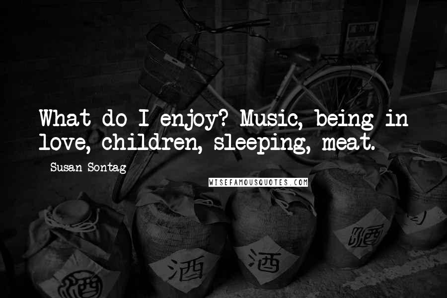Susan Sontag Quotes: What do I enjoy? Music, being in love, children, sleeping, meat.