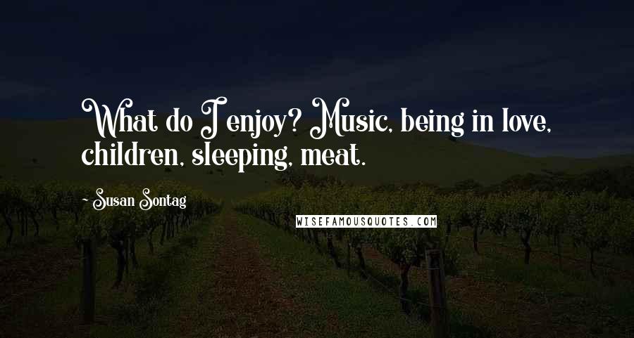 Susan Sontag Quotes: What do I enjoy? Music, being in love, children, sleeping, meat.