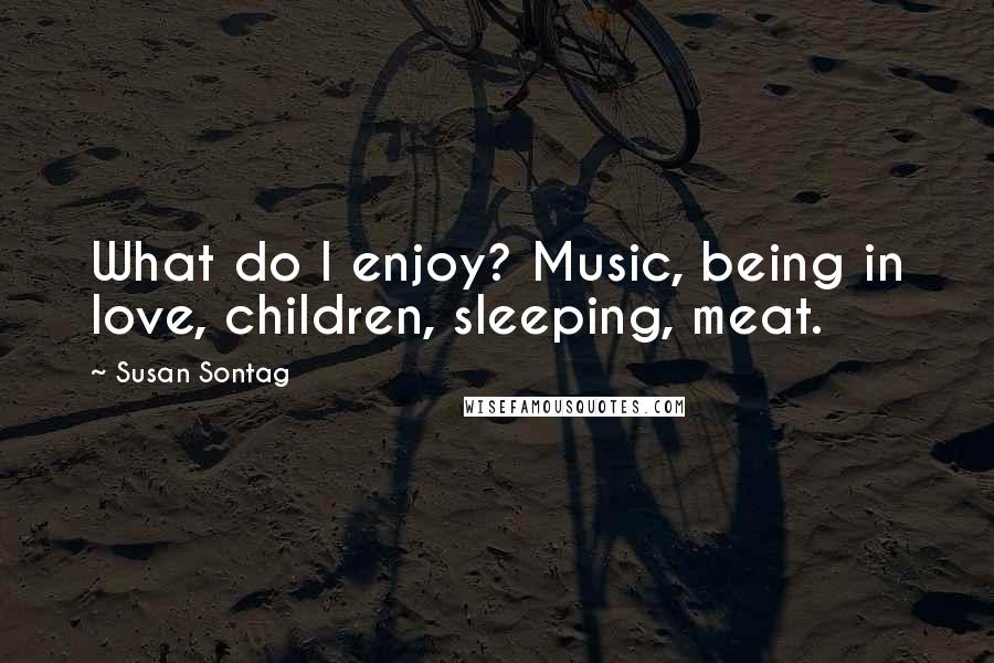 Susan Sontag Quotes: What do I enjoy? Music, being in love, children, sleeping, meat.