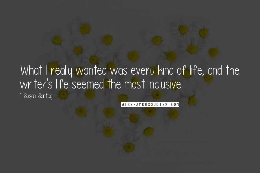 Susan Sontag Quotes: What I really wanted was every kind of life, and the writer's life seemed the most inclusive.