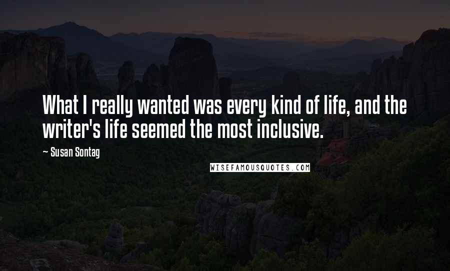 Susan Sontag Quotes: What I really wanted was every kind of life, and the writer's life seemed the most inclusive.