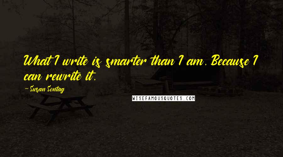 Susan Sontag Quotes: What I write is smarter than I am. Because I can rewrite it.