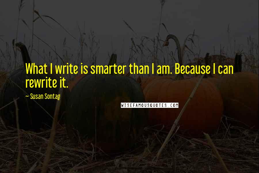 Susan Sontag Quotes: What I write is smarter than I am. Because I can rewrite it.