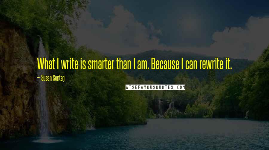 Susan Sontag Quotes: What I write is smarter than I am. Because I can rewrite it.