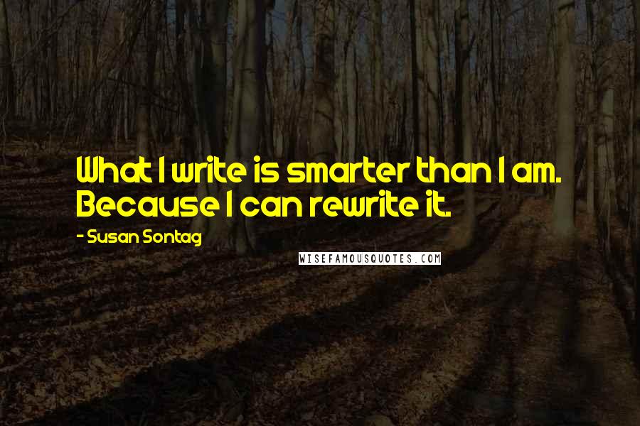 Susan Sontag Quotes: What I write is smarter than I am. Because I can rewrite it.