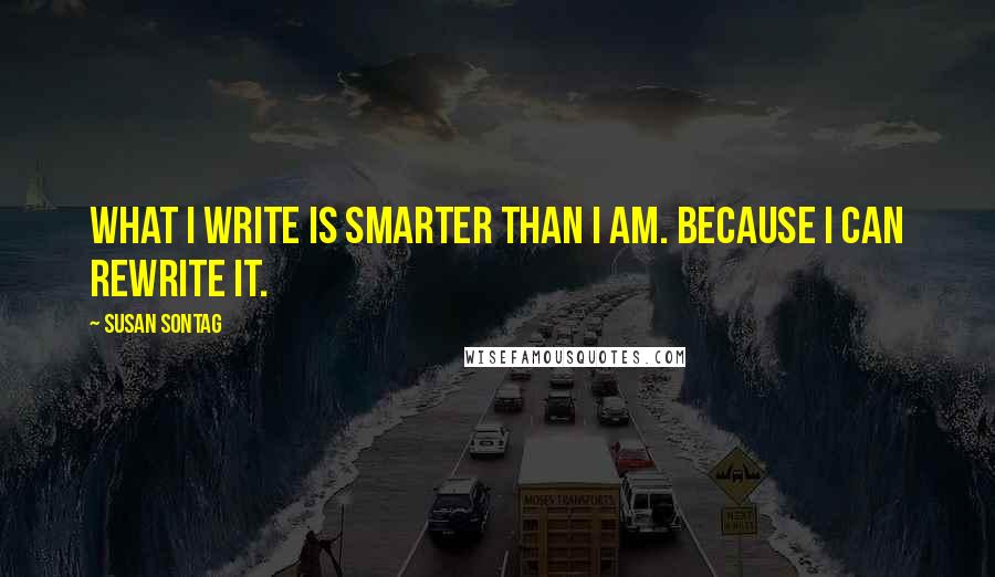 Susan Sontag Quotes: What I write is smarter than I am. Because I can rewrite it.