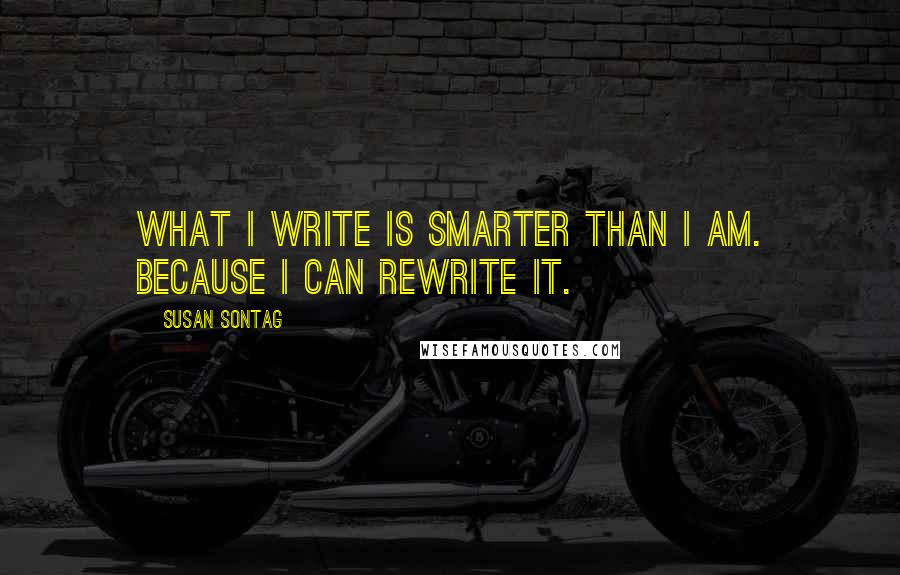 Susan Sontag Quotes: What I write is smarter than I am. Because I can rewrite it.