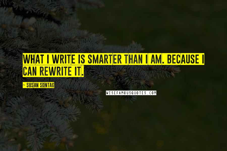 Susan Sontag Quotes: What I write is smarter than I am. Because I can rewrite it.