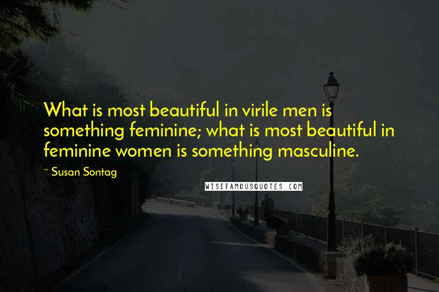 Susan Sontag Quotes: What is most beautiful in virile men is something feminine; what is most beautiful in feminine women is something masculine.