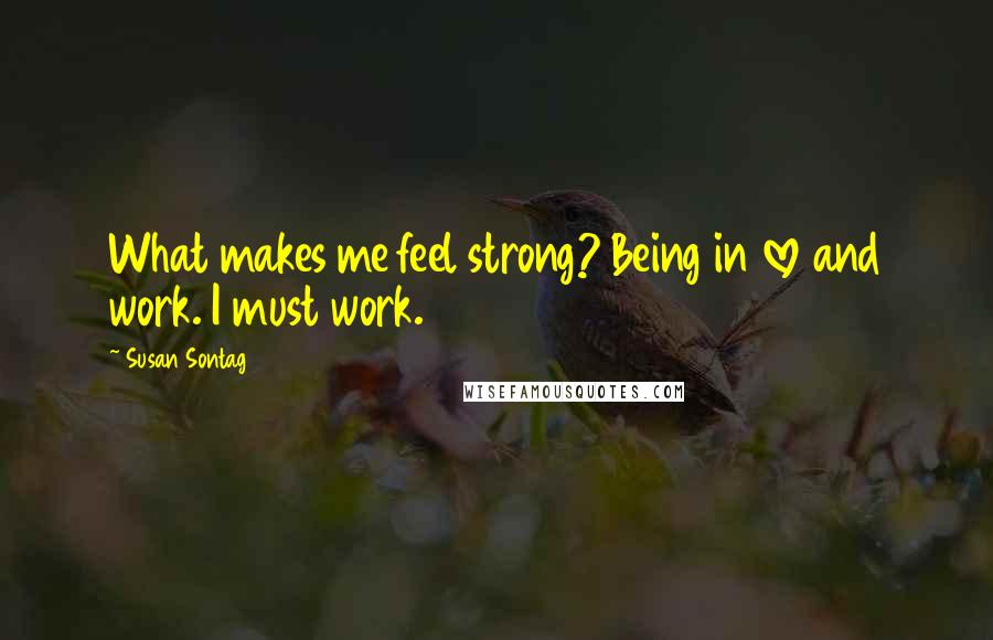 Susan Sontag Quotes: What makes me feel strong? Being in love and work. I must work.