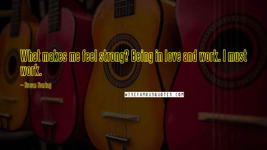 Susan Sontag Quotes: What makes me feel strong? Being in love and work. I must work.