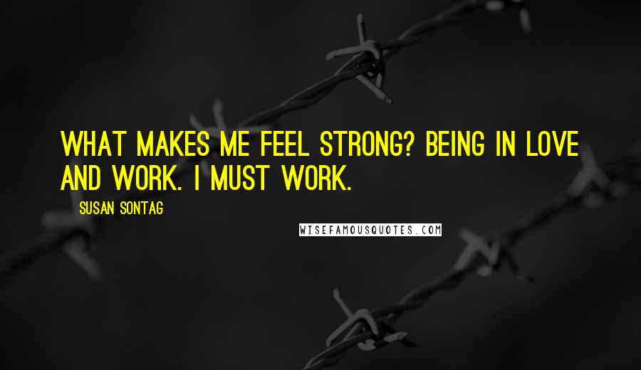 Susan Sontag Quotes: What makes me feel strong? Being in love and work. I must work.