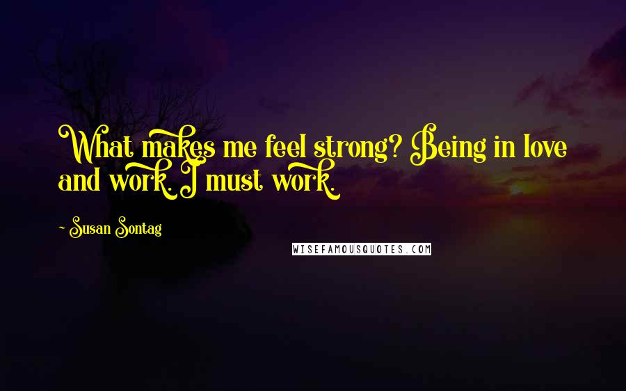 Susan Sontag Quotes: What makes me feel strong? Being in love and work. I must work.