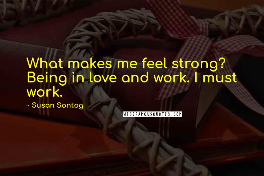 Susan Sontag Quotes: What makes me feel strong? Being in love and work. I must work.