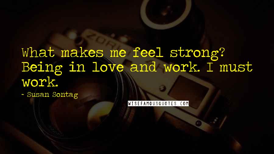 Susan Sontag Quotes: What makes me feel strong? Being in love and work. I must work.