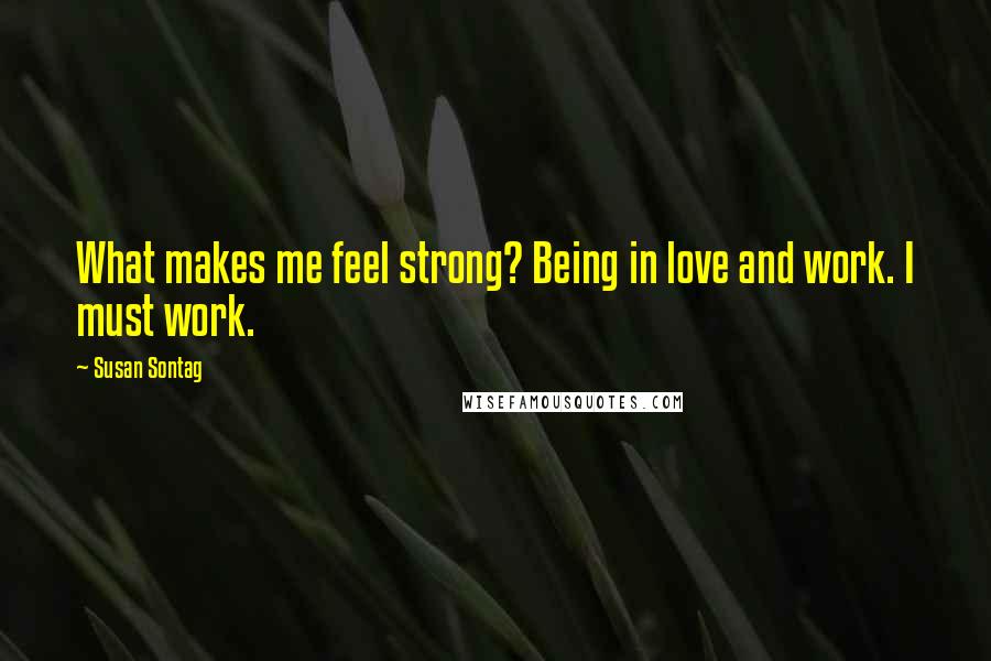 Susan Sontag Quotes: What makes me feel strong? Being in love and work. I must work.