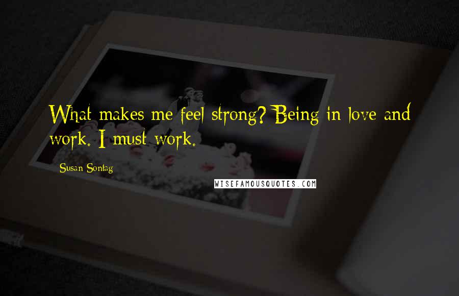 Susan Sontag Quotes: What makes me feel strong? Being in love and work. I must work.