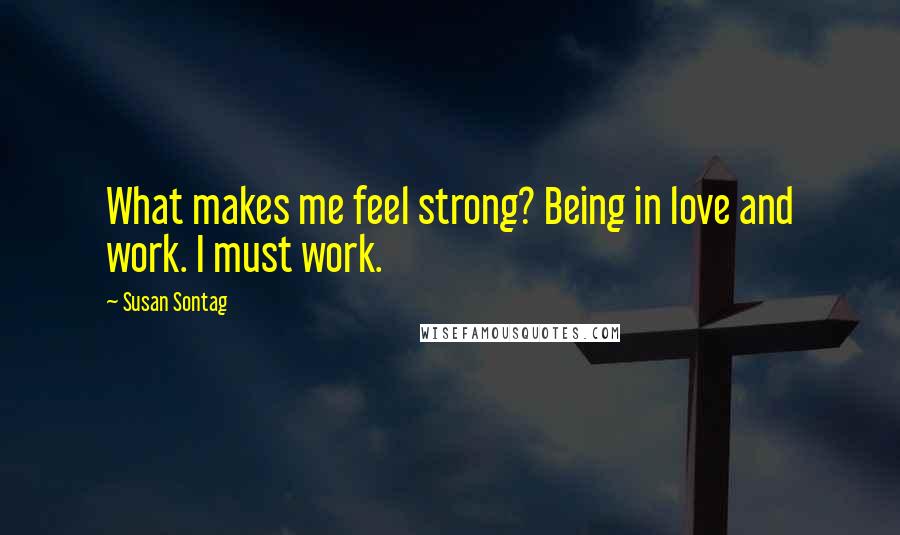 Susan Sontag Quotes: What makes me feel strong? Being in love and work. I must work.